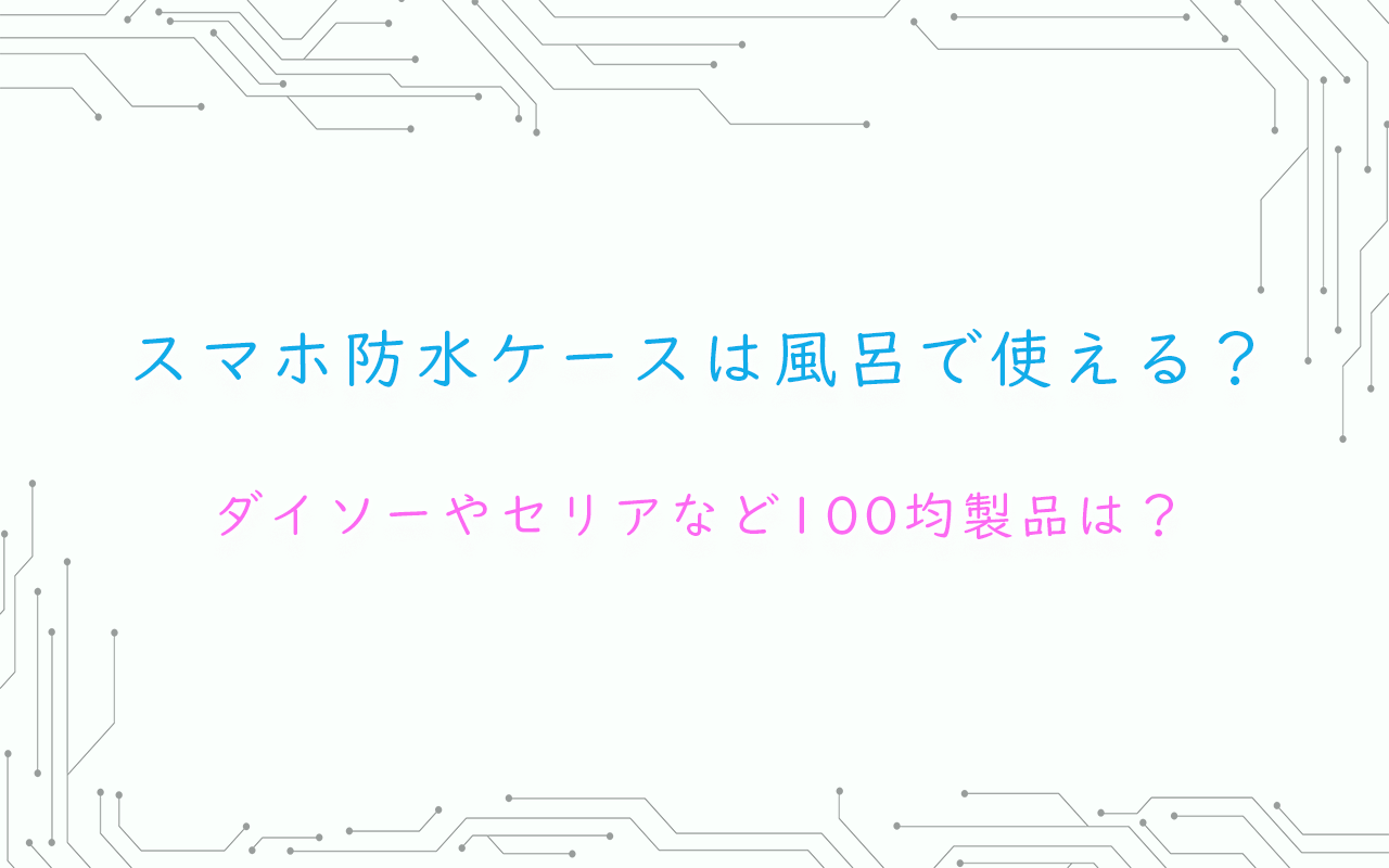 スマホ防水ケースは風呂で使える？ダイソーやセリアなど100均製品は？
