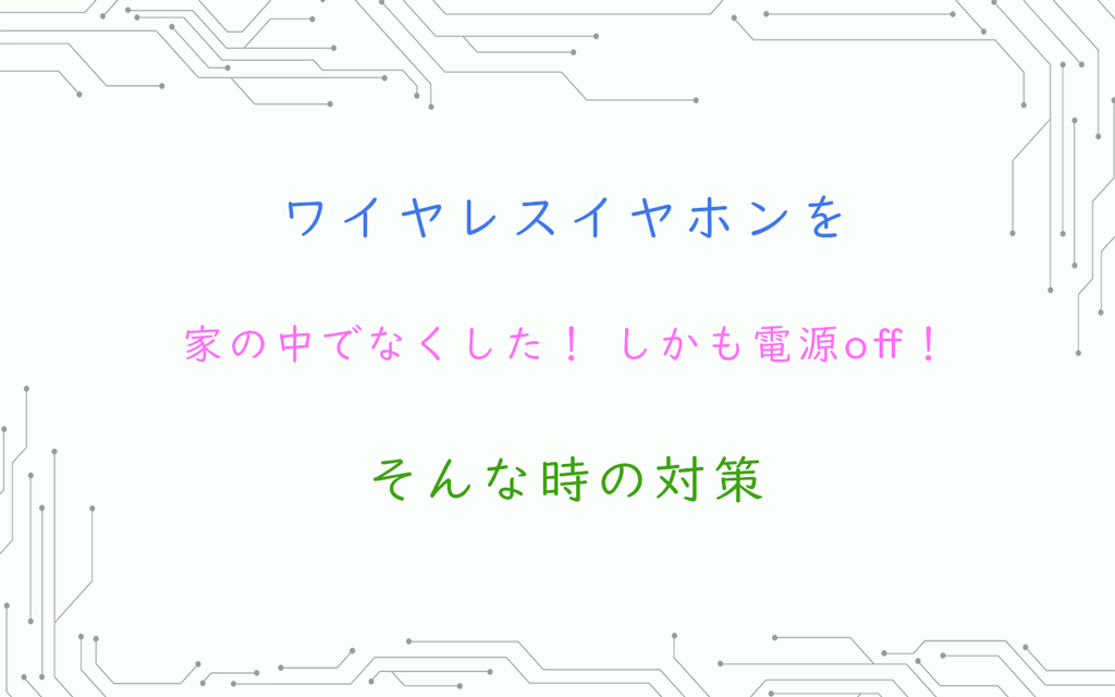 ワイヤレスイヤホンを家の中でなくした！しかも電源off！そんな時の対策