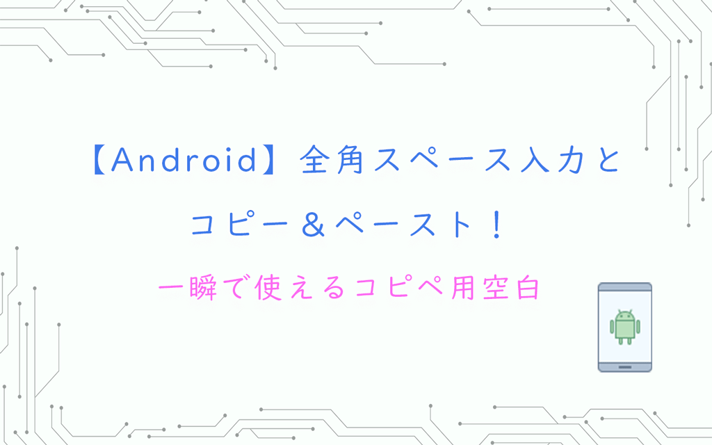 【Android】全角スペース入力方法と確実にコピー＆ペースト！一瞬で使えるコピペ用空白