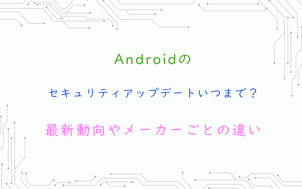Androidのセキュリティアップデートいつまで？最新動向やメーカーごとの違い