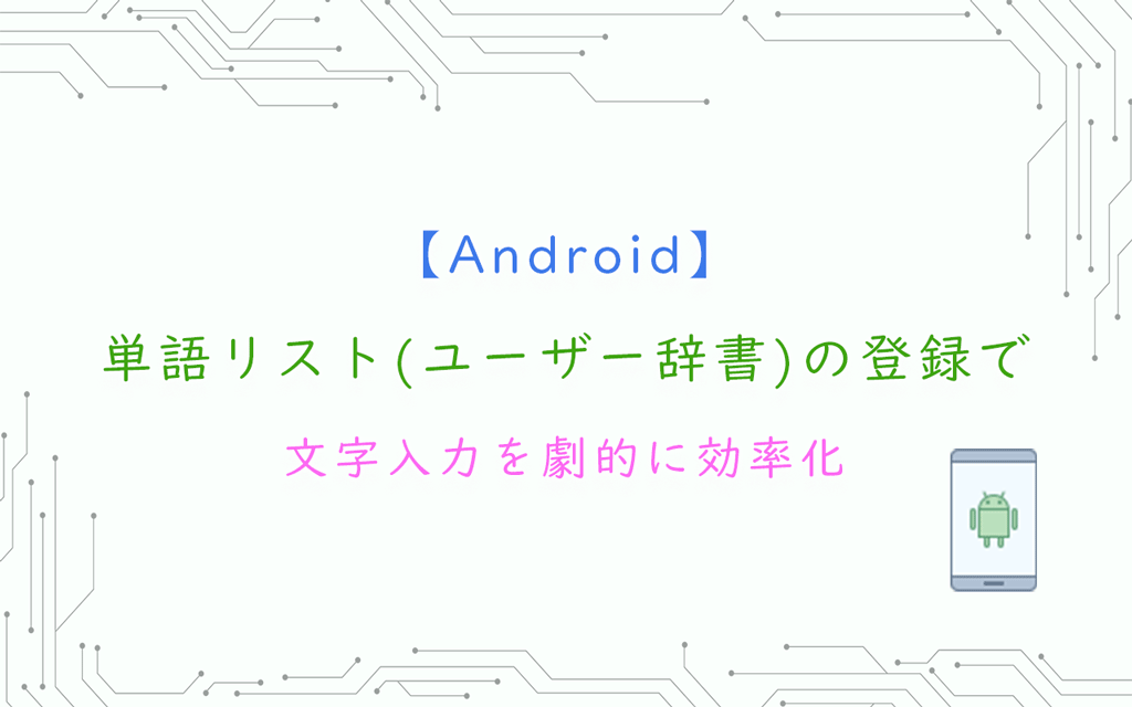 【Android】単語リスト(ユーザー辞書)の登録で文字入力を劇的に効率化