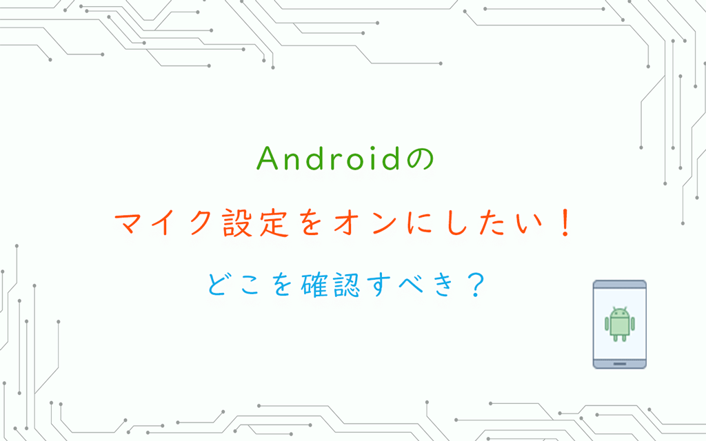 Androidのマイク設定をオンにしたい！どこを確認すべき？